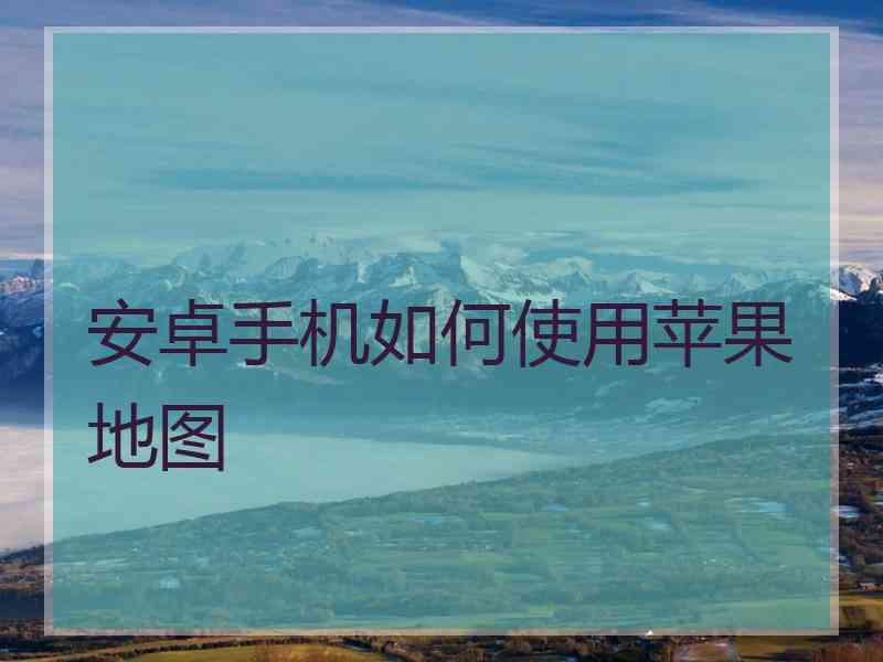 安卓手机如何使用苹果地图